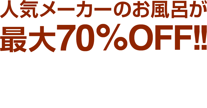 人気メーカーのお風呂が最大70%OFF!お風呂リフォームのお見積りは無料です