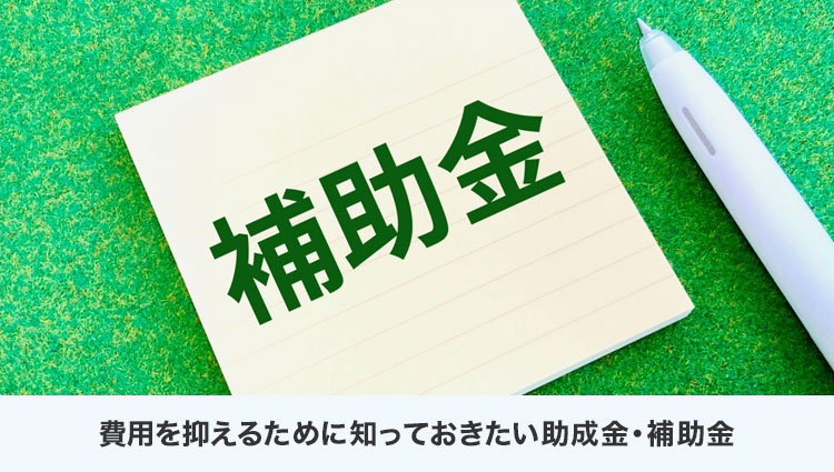 費用を抑えるために知っておきたい助成金・補助金